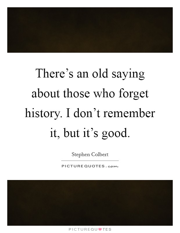There's an old saying about those who forget history. I don't remember it, but it's good. Picture Quote #1