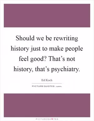 Should we be rewriting history just to make people feel good? That’s not history, that’s psychiatry Picture Quote #1