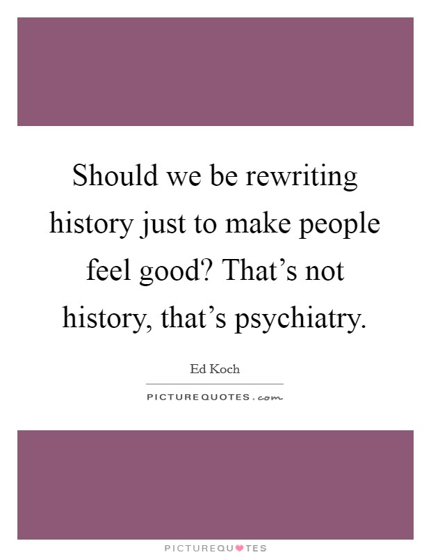 Should we be rewriting history just to make people feel good? That's not history, that's psychiatry. Picture Quote #1