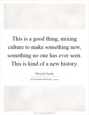 This is a good thing, mixing culture to make something new, something no one has ever seen. This is kind of a new history Picture Quote #1