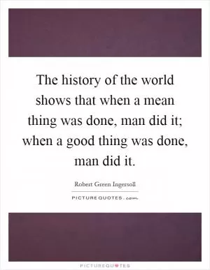 The history of the world shows that when a mean thing was done, man did it; when a good thing was done, man did it Picture Quote #1