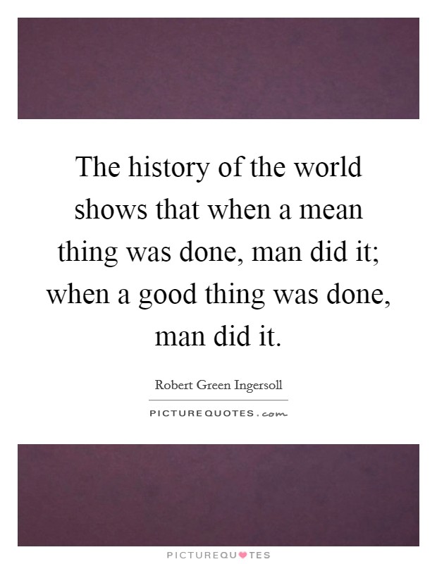 The history of the world shows that when a mean thing was done, man did it; when a good thing was done, man did it. Picture Quote #1