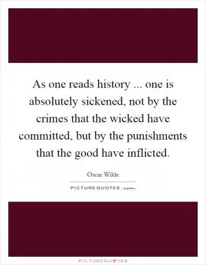 As one reads history ... one is absolutely sickened, not by the crimes that the wicked have committed, but by the punishments that the good have inflicted Picture Quote #1
