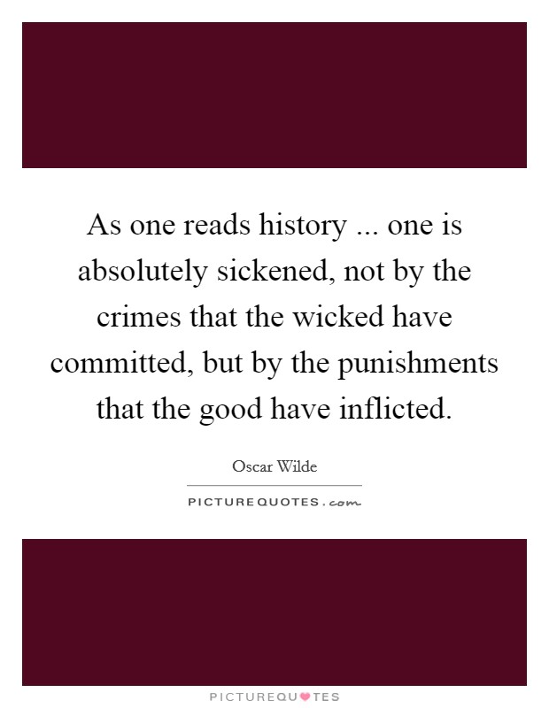 As one reads history ... one is absolutely sickened, not by the crimes that the wicked have committed, but by the punishments that the good have inflicted. Picture Quote #1