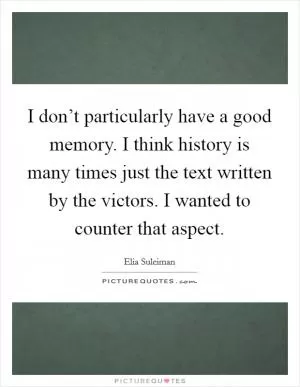I don’t particularly have a good memory. I think history is many times just the text written by the victors. I wanted to counter that aspect Picture Quote #1
