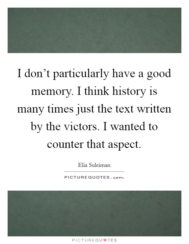 I don't particularly have a good memory. I think history is many times just the text written by the victors. I wanted to counter that aspect. Picture Quote #1