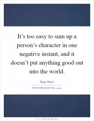 It’s too easy to sum up a person’s character in one negative instant, and it doesn’t put anything good out into the world Picture Quote #1