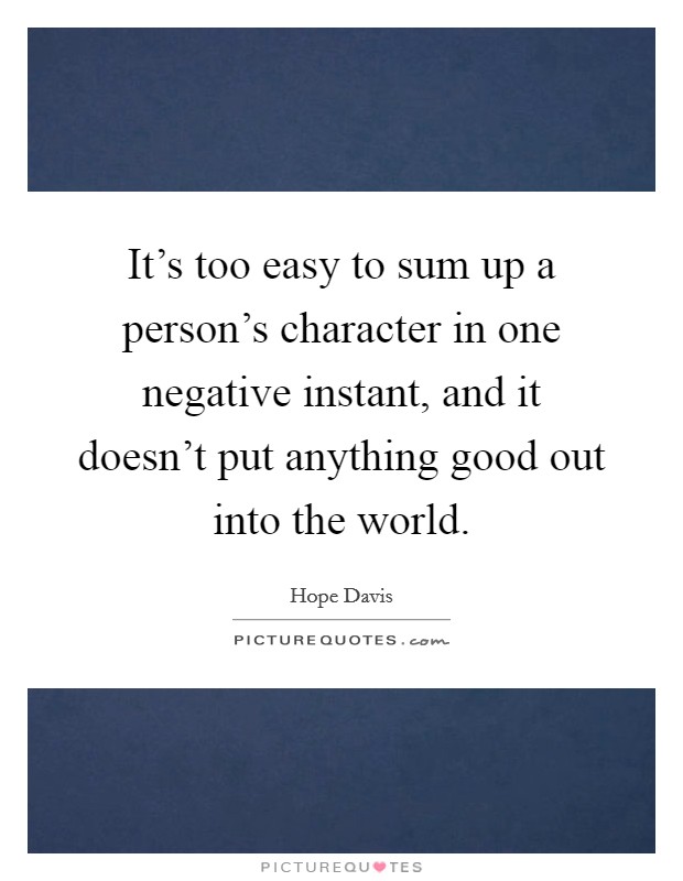 It's too easy to sum up a person's character in one negative instant, and it doesn't put anything good out into the world. Picture Quote #1