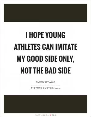 I hope young athletes can imitate my good side only, not the bad side Picture Quote #1