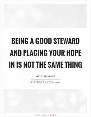 Being a good steward and placing your hope in is not the same thing Picture Quote #1