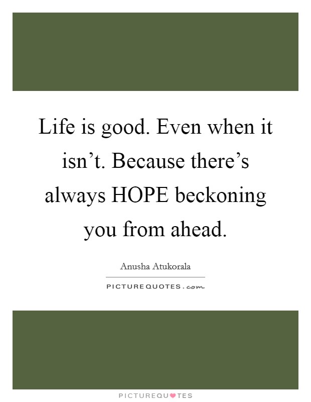 Life is good. Even when it isn't. Because there's always HOPE beckoning you from ahead. Picture Quote #1