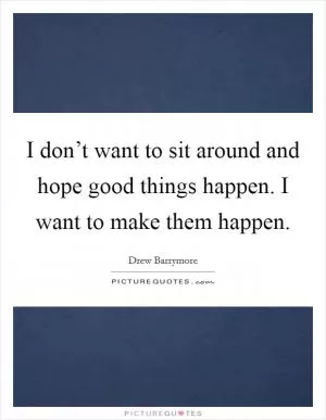 I don’t want to sit around and hope good things happen. I want to make them happen Picture Quote #1
