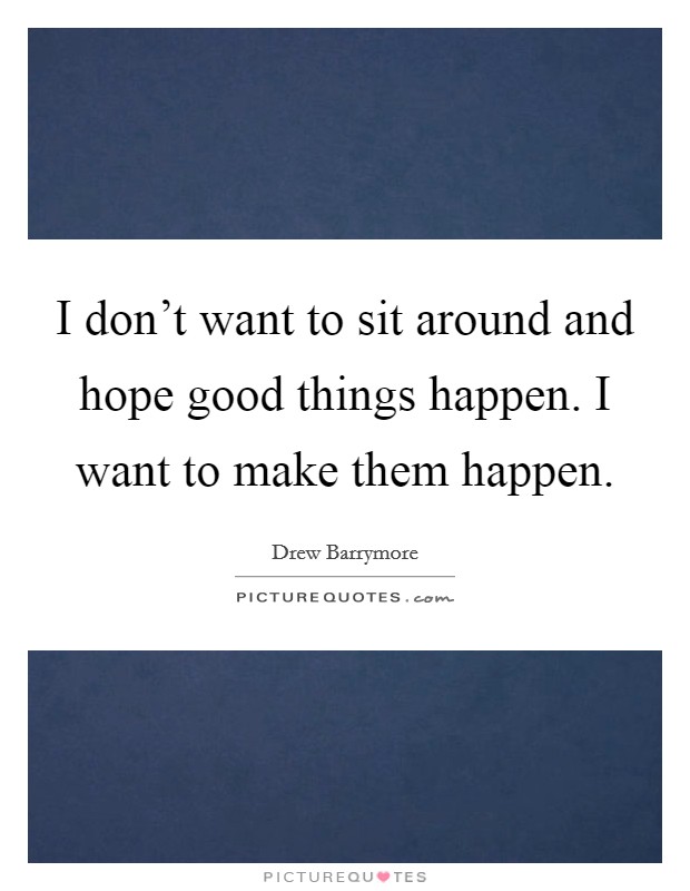 I don't want to sit around and hope good things happen. I want to make them happen. Picture Quote #1