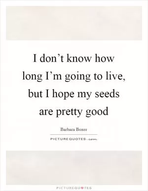 I don’t know how long I’m going to live, but I hope my seeds are pretty good Picture Quote #1