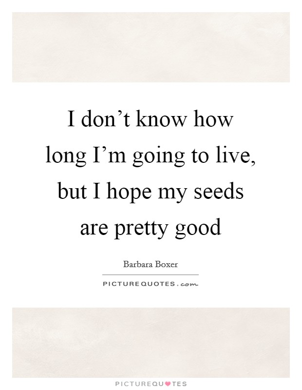 I don't know how long I'm going to live, but I hope my seeds are pretty good Picture Quote #1