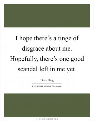 I hope there’s a tinge of disgrace about me. Hopefully, there’s one good scandal left in me yet Picture Quote #1