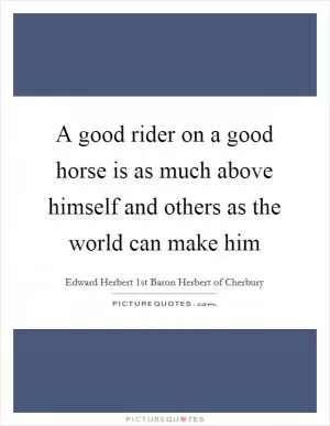 A good rider on a good horse is as much above himself and others as the world can make him Picture Quote #1