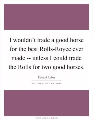 I wouldn’t trade a good horse for the best Rolls-Royce ever made -- unless I could trade the Rolls for two good horses Picture Quote #1