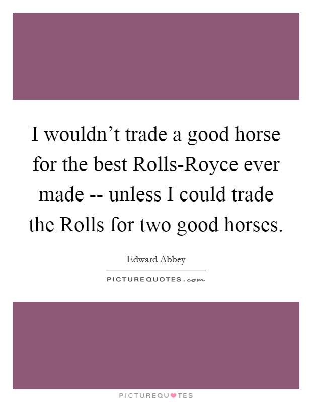 I wouldn't trade a good horse for the best Rolls-Royce ever made -- unless I could trade the Rolls for two good horses. Picture Quote #1