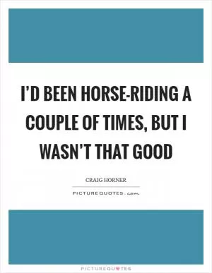 I’d been horse-riding a couple of times, but I wasn’t that good Picture Quote #1