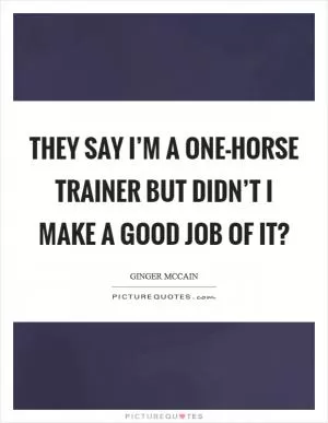 They say I’m a one-horse trainer but didn’t I make a good job of it? Picture Quote #1