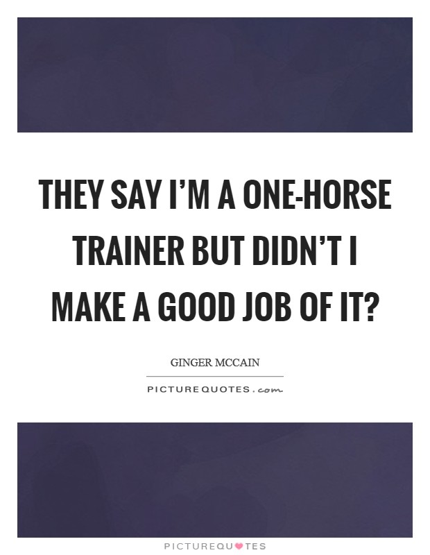 They say I'm a one-horse trainer but didn't I make a good job of it? Picture Quote #1