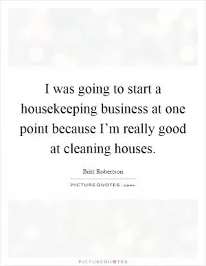 I was going to start a housekeeping business at one point because I’m really good at cleaning houses Picture Quote #1