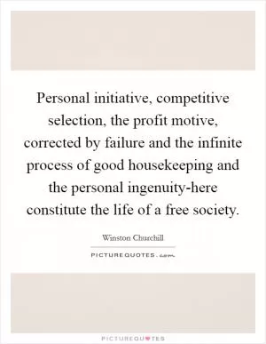 Personal initiative, competitive selection, the profit motive, corrected by failure and the infinite process of good housekeeping and the personal ingenuity-here constitute the life of a free society Picture Quote #1