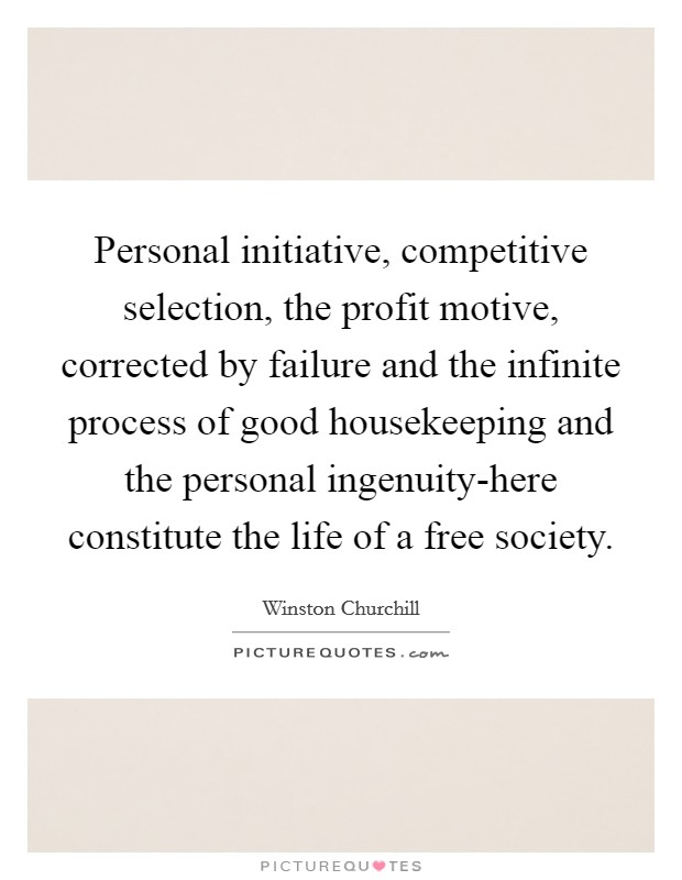 Personal initiative, competitive selection, the profit motive, corrected by failure and the infinite process of good housekeeping and the personal ingenuity-here constitute the life of a free society. Picture Quote #1