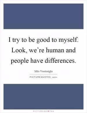 I try to be good to myself. Look, we’re human and people have differences Picture Quote #1