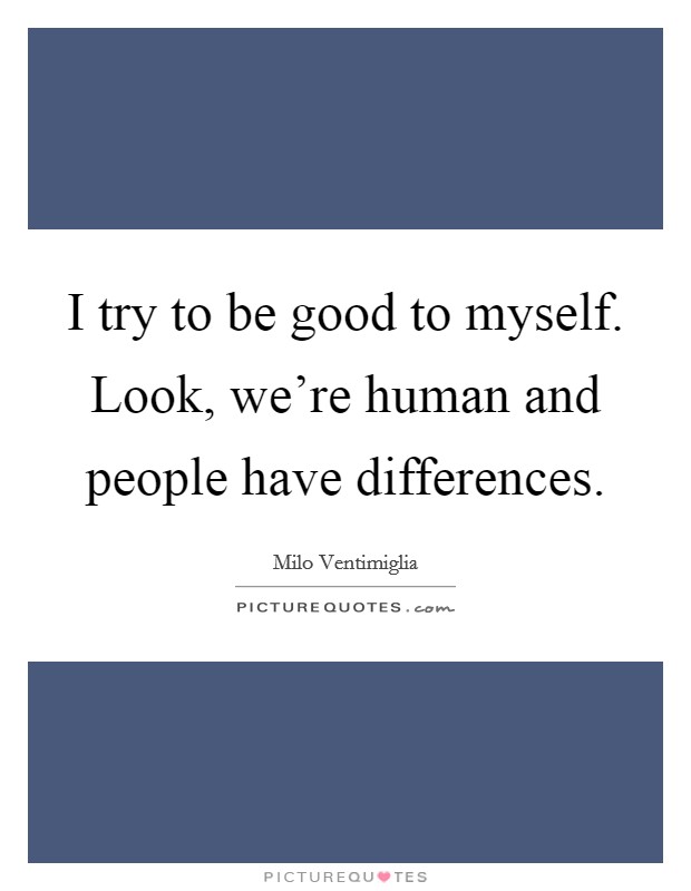I try to be good to myself. Look, we're human and people have differences. Picture Quote #1