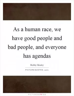 As a human race, we have good people and bad people, and everyone has agendas Picture Quote #1