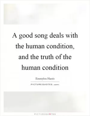 A good song deals with the human condition, and the truth of the human condition Picture Quote #1