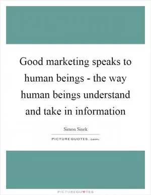 Good marketing speaks to human beings - the way human beings understand and take in information Picture Quote #1