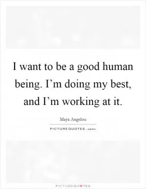 I want to be a good human being. I’m doing my best, and I’m working at it Picture Quote #1
