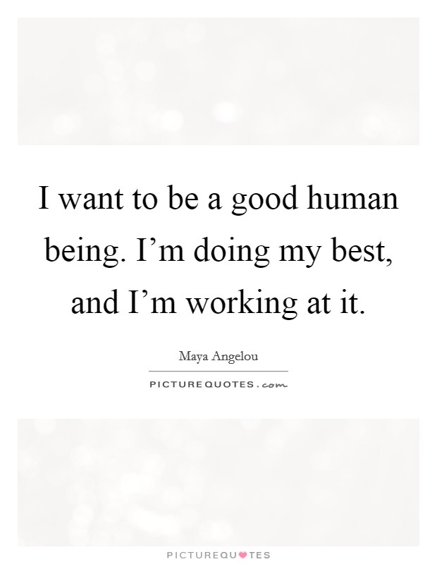I want to be a good human being. I'm doing my best, and I'm working at it. Picture Quote #1