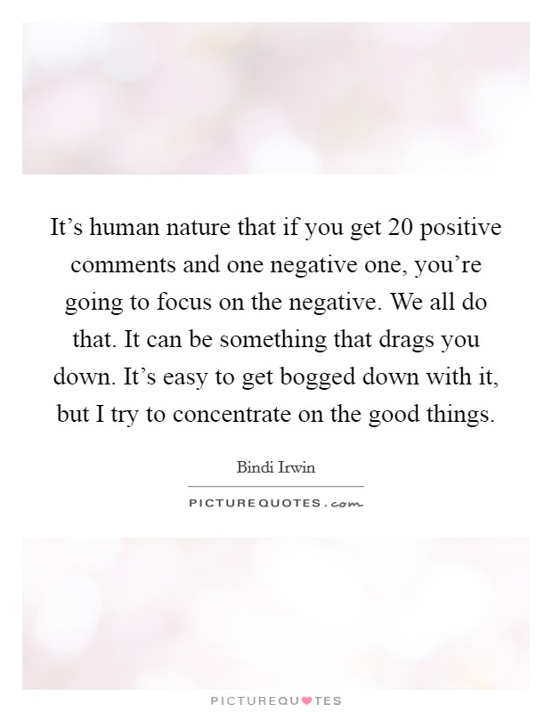 It's human nature that if you get 20 positive comments and one negative one, you're going to focus on the negative. We all do that. It can be something that drags you down. It's easy to get bogged down with it, but I try to concentrate on the good things. Picture Quote #1