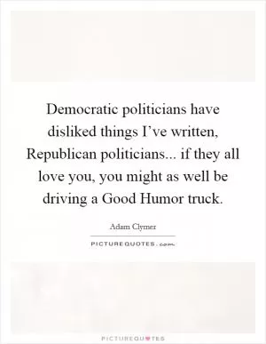 Democratic politicians have disliked things I’ve written, Republican politicians... if they all love you, you might as well be driving a Good Humor truck Picture Quote #1