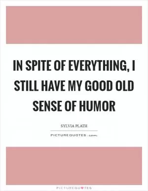 In spite of everything, I still have my good old sense of humor Picture Quote #1