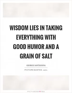 Wisdom lies in taking everything with good humor and a grain of salt Picture Quote #1