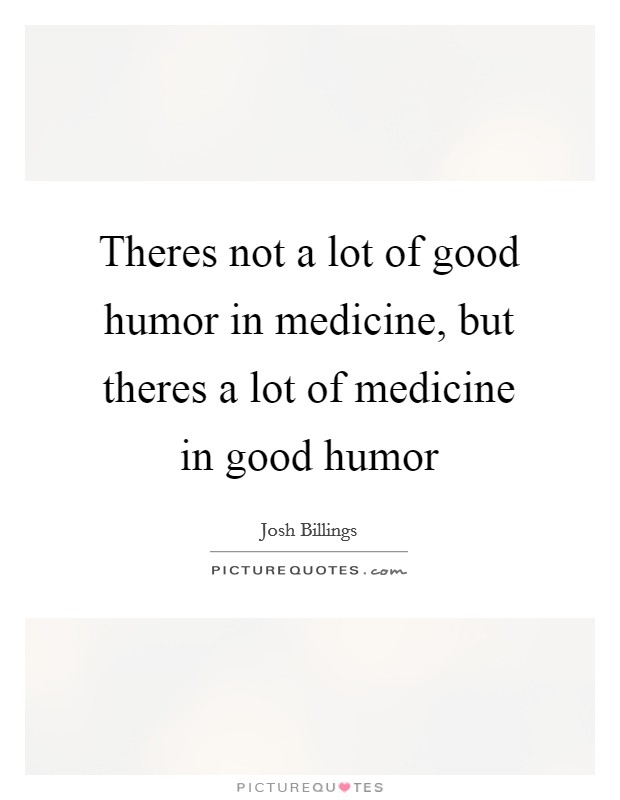 Theres not a lot of good humor in medicine, but theres a lot of medicine in good humor Picture Quote #1