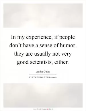 In my experience, if people don’t have a sense of humor, they are usually not very good scientists, either Picture Quote #1