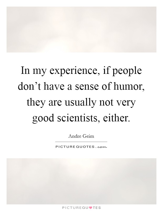 In my experience, if people don't have a sense of humor, they are usually not very good scientists, either. Picture Quote #1