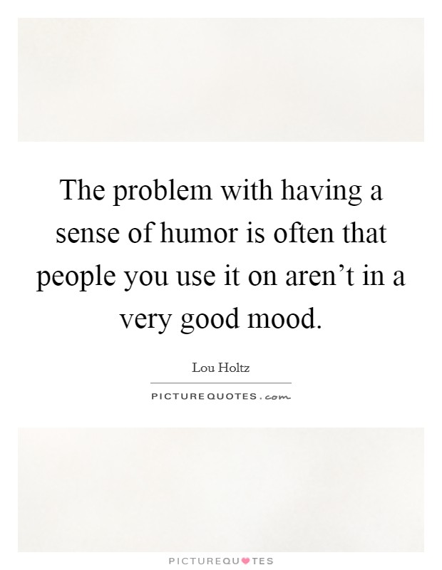 The problem with having a sense of humor is often that people you use it on aren't in a very good mood. Picture Quote #1