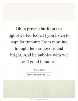 Oh! a private buffoon is a light-hearted loon, If you listen to popular rumour; From morning to night he’s so joyous and bright, And he bubbles with wit and good humour! Picture Quote #1