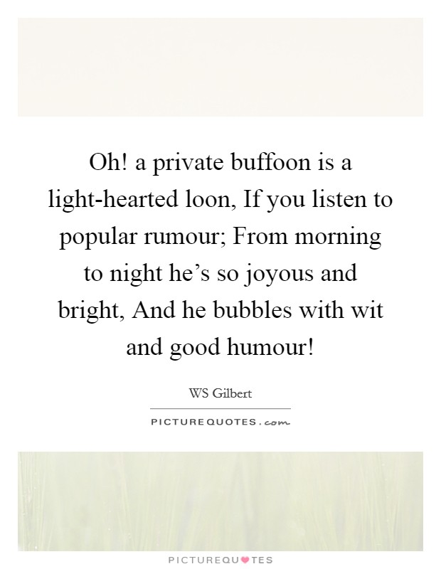 Oh! a private buffoon is a light-hearted loon, If you listen to popular rumour; From morning to night he's so joyous and bright, And he bubbles with wit and good humour! Picture Quote #1