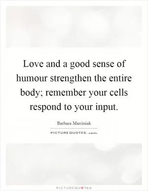 Love and a good sense of humour strengthen the entire body; remember your cells respond to your input Picture Quote #1