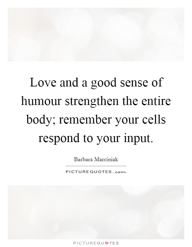 Love and a good sense of humour strengthen the entire body; remember your cells respond to your input. Picture Quote #1