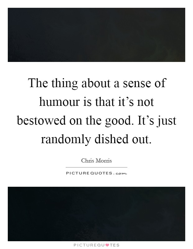 The thing about a sense of humour is that it's not bestowed on the good. It's just randomly dished out. Picture Quote #1
