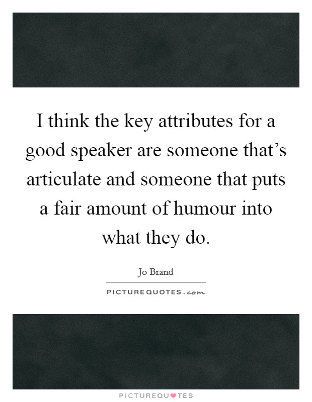 I think the key attributes for a good speaker are someone that's articulate and someone that puts a fair amount of humour into what they do. Picture Quote #1